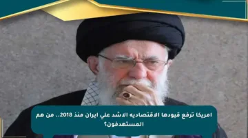 أمريكا ترفع قيودها الاقتصادية الأشد على إيران منذ 2018.. من هم المستهدفون؟